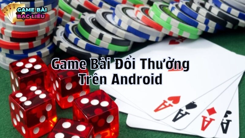 Trải Nghiệm Game Bài Đổi Thưởng Trên Android Mọi Nơi